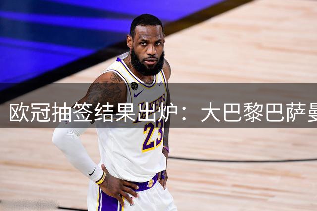 欧冠抽签结果出炉：大巴黎巴萨曼城形成特殊三角对话